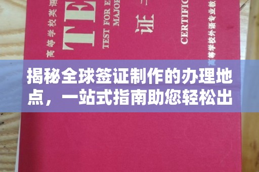 赫山揭秘全球签证制作的办理地点，一站式指南助您轻松出行